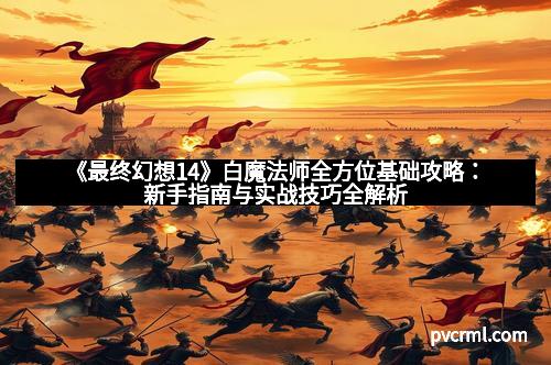 《最终幻想14》白魔法师全方位基础攻略:新手指南与实战技巧全解析